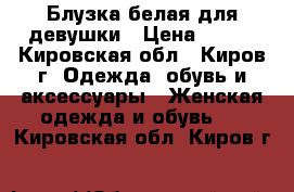 Блузка белая для девушки › Цена ­ 290 - Кировская обл., Киров г. Одежда, обувь и аксессуары » Женская одежда и обувь   . Кировская обл.,Киров г.